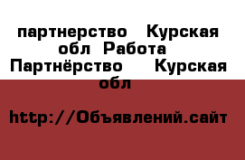 партнерство - Курская обл. Работа » Партнёрство   . Курская обл.